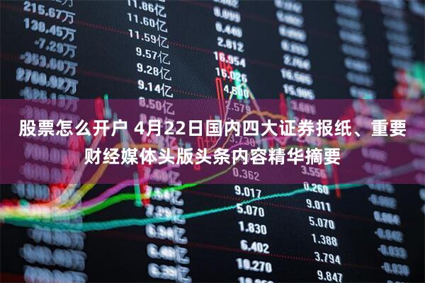 股票怎么开户 4月22日国内四大证券报纸、重要财经媒体头版头条内容精华摘要
