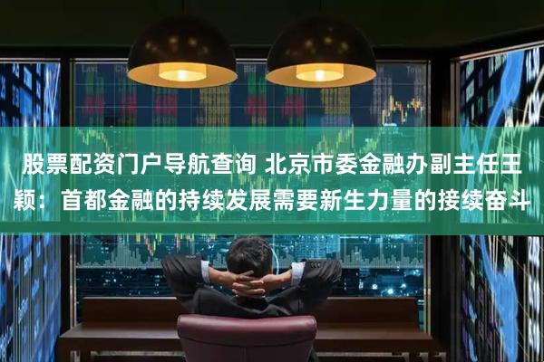 股票配资门户导航查询 北京市委金融办副主任王颖：首都金融的持续发展需要新生力量的接续奋斗