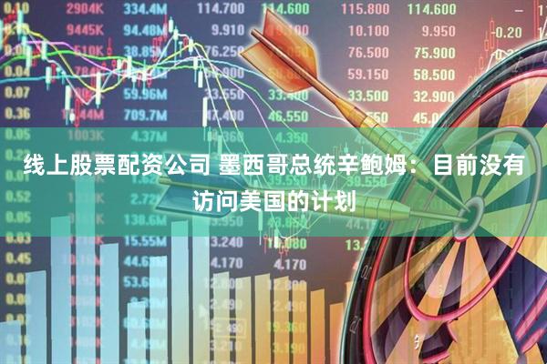 线上股票配资公司 墨西哥总统辛鲍姆：目前没有访问美国的计划