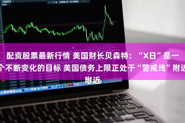 配资股票最新行情 美国财长贝森特：“X日”是一个不断变化的目标 美国债务上限正处于“警戒线”附近