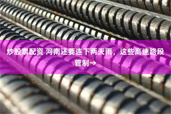 炒股票配资 河南还要连下两天雨，这些高速路段管制→