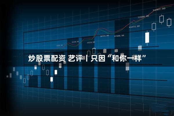 炒股票配资 艺评丨只因“和你一样”