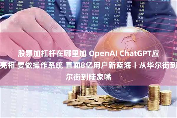 股票加杠杆在哪里加 OpenAI ChatGPT应用生态亮相 要做操作系统 直面8亿用户新蓝海丨从华尔街到陆家嘴