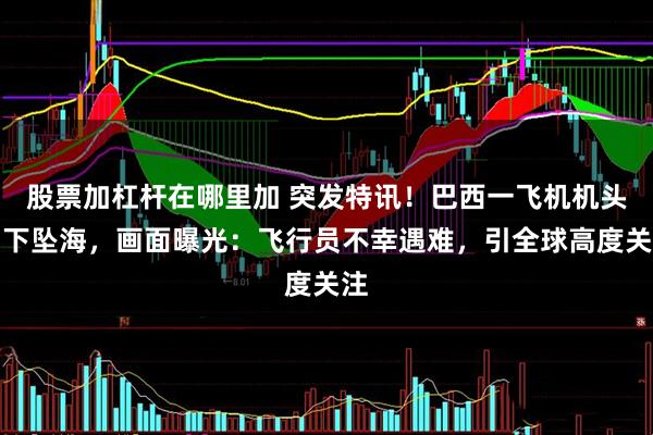 股票加杠杆在哪里加 突发特讯！巴西一飞机机头朝下坠海，画面曝光：飞行员不幸遇难，引全球高度关注