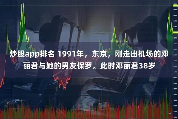 炒股app排名 1991年，东京，刚走出机场的邓丽君与她的男友保罗。此时邓丽君38岁