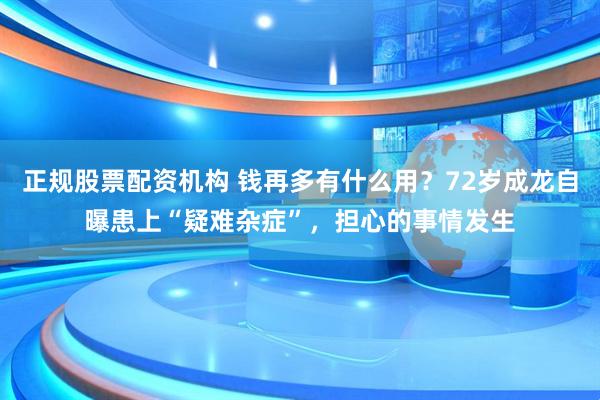 正规股票配资机构 钱再多有什么用？72岁成龙自曝患上“疑难杂症”，担心的事情发生