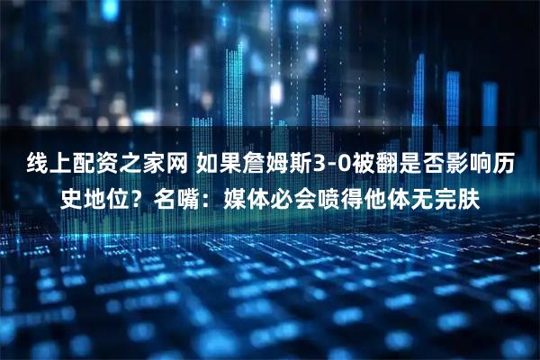 线上配资之家网 如果詹姆斯3-0被翻是否影响历史地位？名嘴：媒体必会喷得他体无完肤