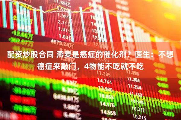 配资炒股合同 燕麦是癌症的催化剂？医生：不想癌症来敲门，4物能不吃就不吃