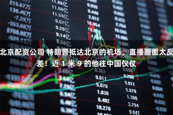 北京配资公司 特朗普抵达北京的机场。直播画面太反差！近 1 米 9 的他往中国仪仗