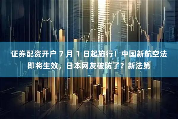 证券配资开户 7 月 1 日起施行！中国新航空法即将生效，日本网友破防了？新法第
