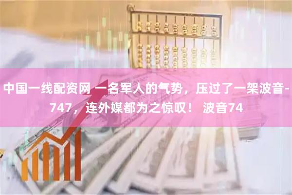 中国一线配资网 一名军人的气势，压过了一架波音-747，连外媒都为之惊叹！ 波音74