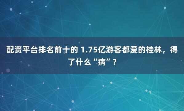 配资平台排名前十的 1.75亿游客都爱的桂林，得了什么“病”？