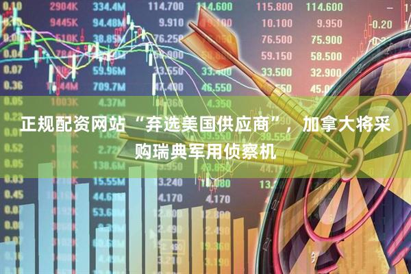 正规配资网站 “弃选美国供应商”，加拿大将采购瑞典军用侦察机
