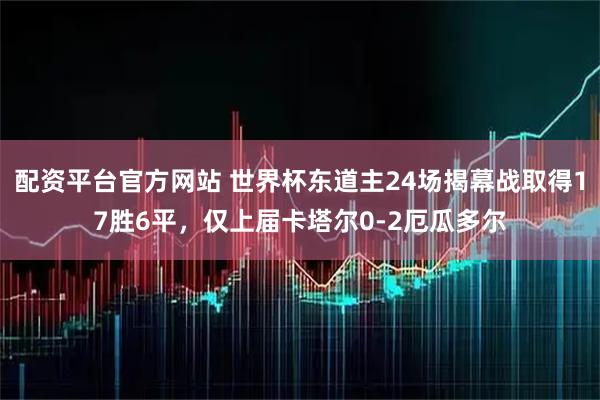 配资平台官方网站 世界杯东道主24场揭幕战取得17胜6平，仅上届卡塔尔0-2厄瓜多尔