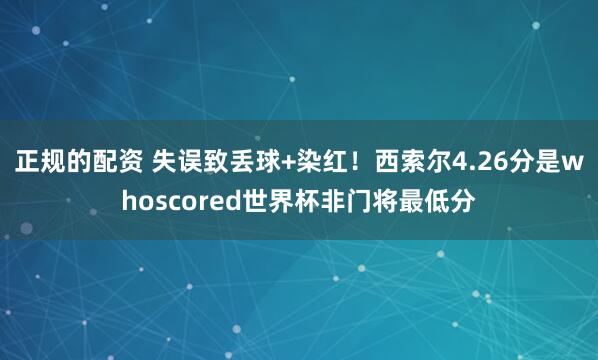 正规的配资 失误致丢球+染红！西索尔4.26分是whoscored世界杯非门将最低分