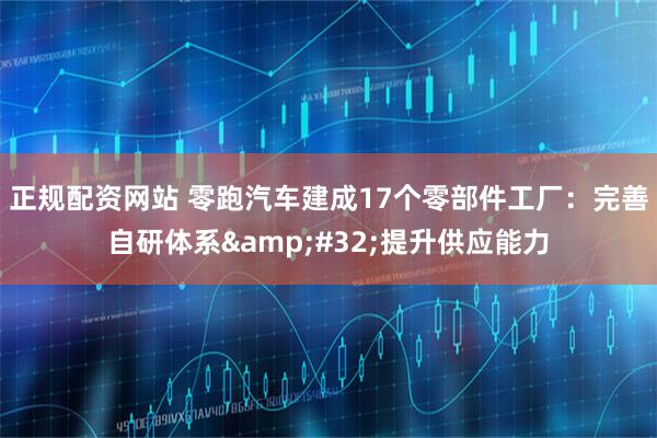 正规配资网站 零跑汽车建成17个零部件工厂：完善自研体系 提升供应能力