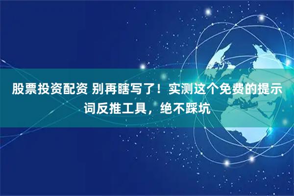 股票投资配资 别再瞎写了！实测这个免费的提示词反推工具，绝不踩坑