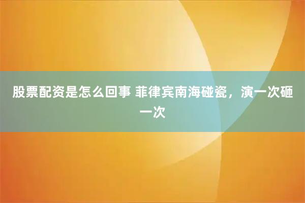 股票配资是怎么回事 菲律宾南海碰瓷，演一次砸一次