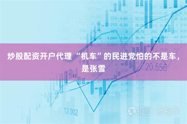 炒股配资开户代理 “机车”的民进党怕的不是车，是张雪