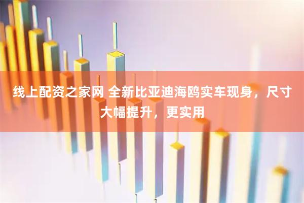 线上配资之家网 全新比亚迪海鸥实车现身，尺寸大幅提升，更实用