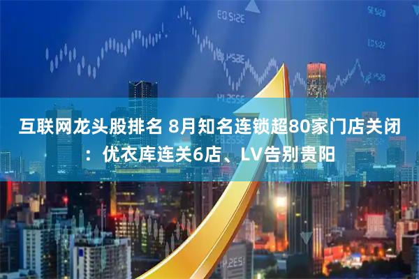 互联网龙头股排名 8月知名连锁超80家门店关闭：优衣库连关6店、LV告别贵阳